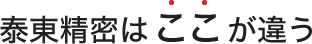 泰東精密はここが違う